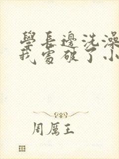 学长边洗澡边把我处破了小说