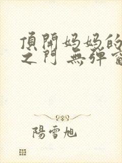 顶开妈妈的生命之门 无弹窗