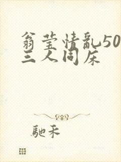 翁莹情乱50章三人同床