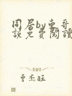 同居by东哥小说免费阅读全文无弹窗