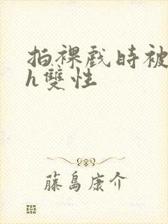 拍裸戏时被c了h双性