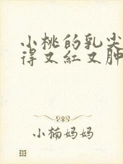 小桃的乳尖被吸得又红又肿