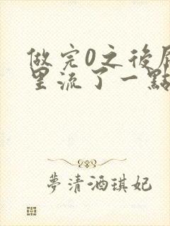 做完0之后屁股里流了一点血