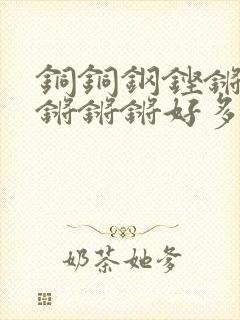 铜铜钢铿锵锵锵锵锵锵好多少阅读