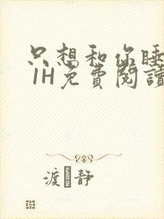 只想和你睡1V 1H免费阅读