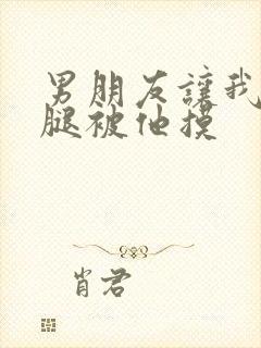 男朋友让我打开腿被他摸