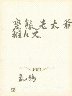 变态老太爷调教雏h文