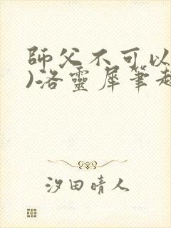 师父不可以(限)洛灵犀笔趣阁无弹窗