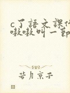 c了语文课代表嗷嗷叫一节课文