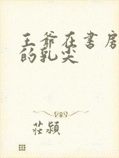 王爷在书房含她的乳尖