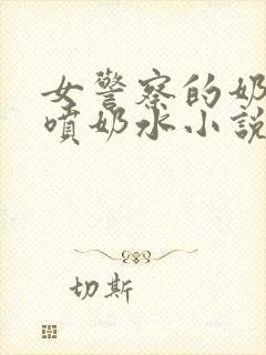 女警察的奶头又喷奶水小说