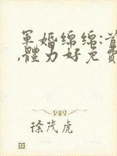 军婚绵绵:首长,体力好免费阅读