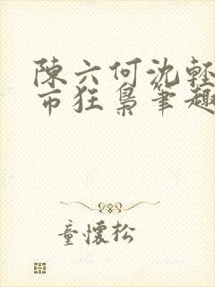 陈六何沈轻舞都市狂枭笔趣阁
