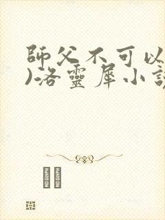 师父不可以(限)洛灵犀小说笔趣阁