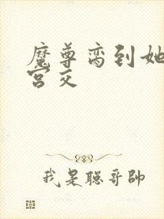 魔尊脔到她哭h宫交