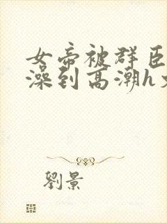 女帝被群臣伦流澡到高潮h文