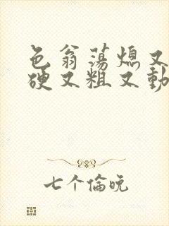 色翁荡熄又大又硬又粗又动态图