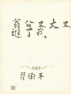 翁公又大又粗挺进了我