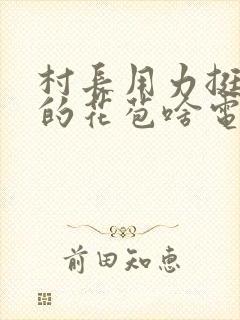 村长用力挺进她的花苞啥电视