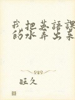 我把英语课代表的水弄出来了