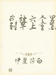 我被六个男人躁到早上会怎么样