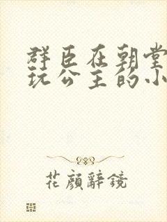 群臣在朝堂上却玩公主的小说