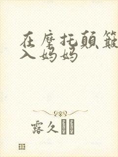 在摩托颠簸中进入妈妈