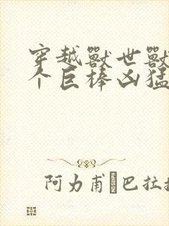 穿越兽世兽王个个巨棒凶猛