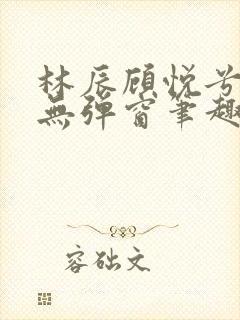 林辰顾悦兮正版无弹窗笔趣阁