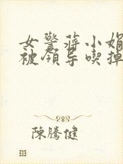 女警蒋小娟的奶被领导吃掉了