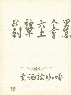 我被六个男人躁到早上会怎么样