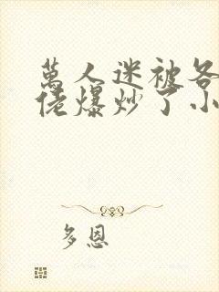 万人迷被各路大佬爆炒了小说