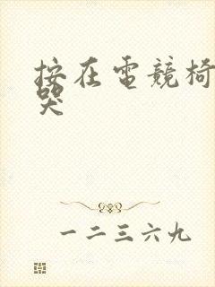 按在电竞椅上c哭