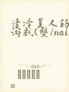 清冷美人的神奇游戏(双/nai)