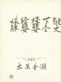 嫁给楼下糙汉后胖婴婴全文免费阅读