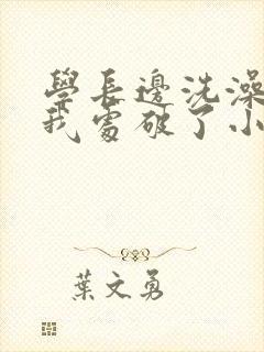 学长边洗澡边把我处破了小说