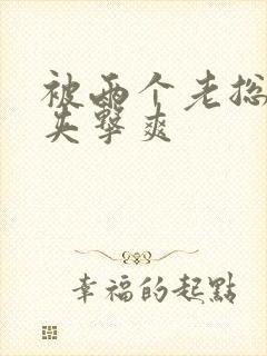 被两个老总前后夹击爽