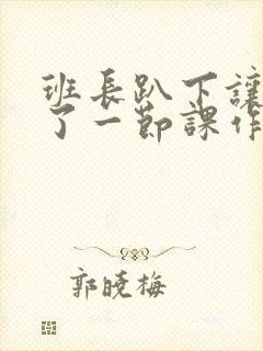 班长趴下让我C了一节课作文