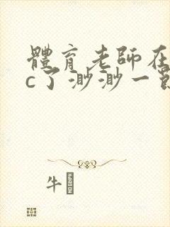 体育老师在单杠c了渺渺一节课