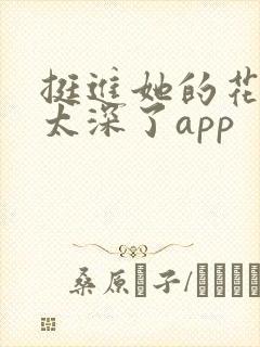 挺进她的花苞啊太深了app
