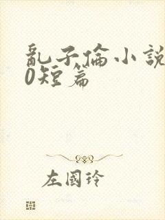 乱子伦小说500短篇