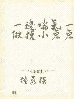 一边喘气一边叫做摸小兔兔作