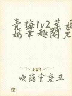 青梅1v2叶嫣嫣笔趣阁免费阅读