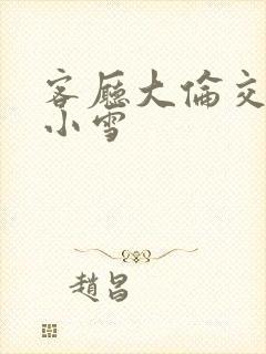 客厅大伦交侩h小雪