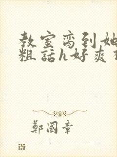 教室脔到她哭h粗话h好爽视频