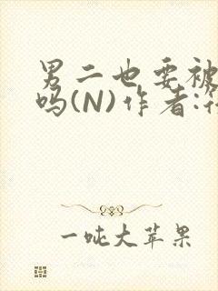 男二也要被爆炒吗(N)作者:筏喻