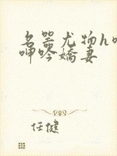 名器尤物h喷汁呻吟娇妻