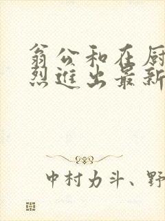 翁公和在厨房猛烈进出最新章节