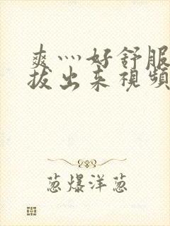 爽灬好舒服灬别拔出来视频人