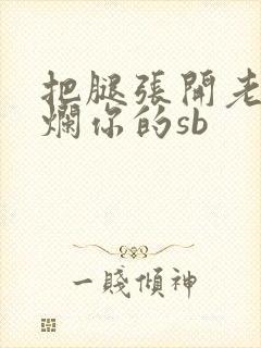 把腿张开老子臊烂你的sb